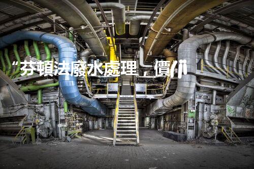 “芬頓法廢水處理，價(jià)格親民環(huán)保新選擇！”